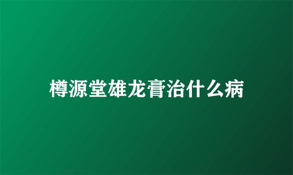 樽源堂雄龙膏治什么病