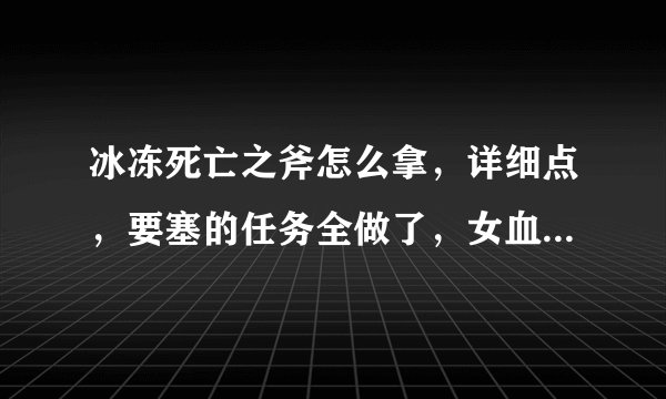 冰冻死亡之斧怎么拿，详细点，要塞的任务全做了，女血精灵的那个袍子任务也做了。我不是DK，有关系吗
