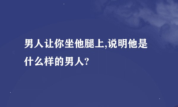 男人让你坐他腿上,说明他是什么样的男人?