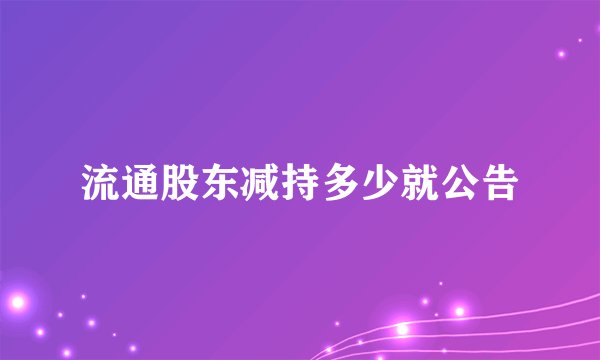 流通股东减持多少就公告