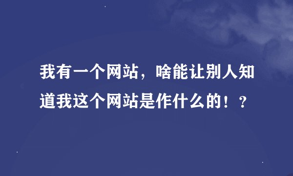 我有一个网站，啥能让别人知道我这个网站是作什么的！？