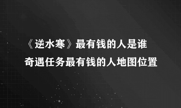 《逆水寒》最有钱的人是谁 奇遇任务最有钱的人地图位置