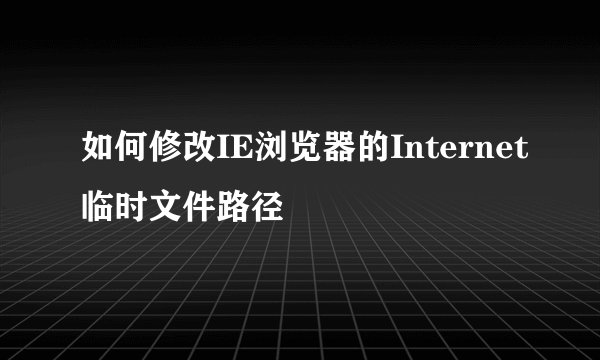 如何修改IE浏览器的Internet临时文件路径