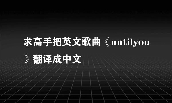 求高手把英文歌曲《untilyou》翻译成中文