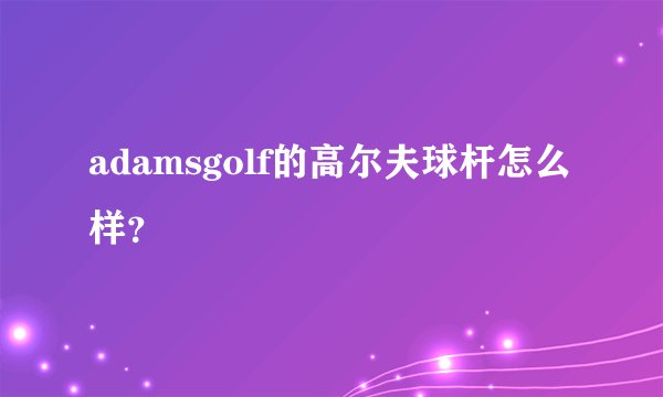 adamsgolf的高尔夫球杆怎么样？