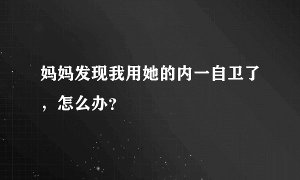 妈妈发现我用她的内一自卫了，怎么办？