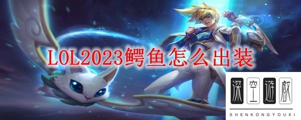 LOL2023鳄鱼怎么出装 鳄鱼上单对线最合适出装