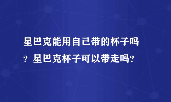 星巴克能用自己带的杯子吗 ？星巴克杯子可以带走吗？