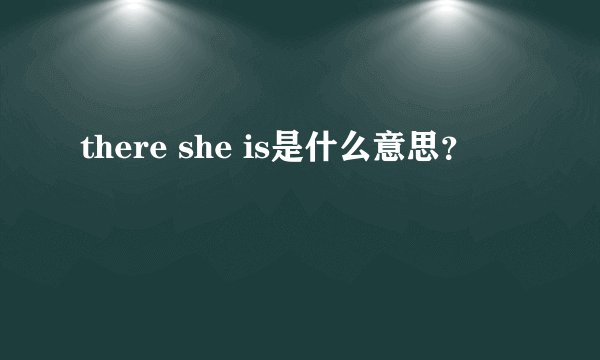 there she is是什么意思？