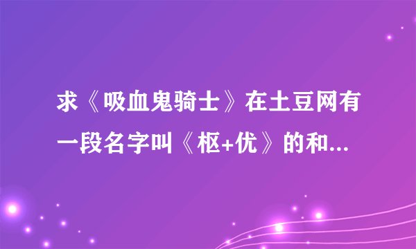 求《吸血鬼骑士》在土豆网有一段名字叫《枢+优》的和一个叫《吸血鬼骑士视频相册》的完整网址，急！