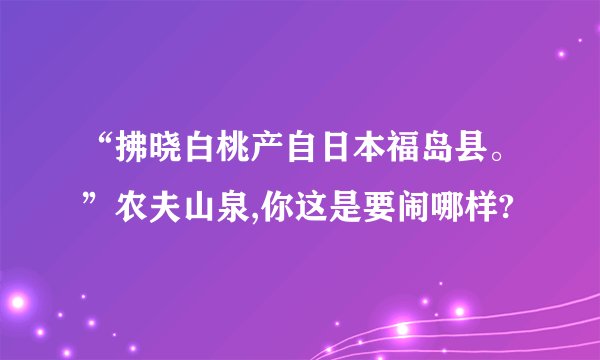 “拂晓白桃产自日本福岛县。”农夫山泉,你这是要闹哪样?
