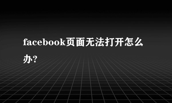 facebook页面无法打开怎么办?