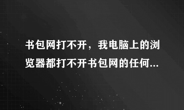 书包网打不开，我电脑上的浏览器都打不开书包网的任何网站，谁能告诉我如何解决