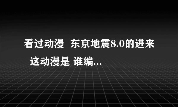 看过动漫  东京地震8.0的进来  这动漫是 谁编剧 是谁   求类似的动漫 没有暴力的