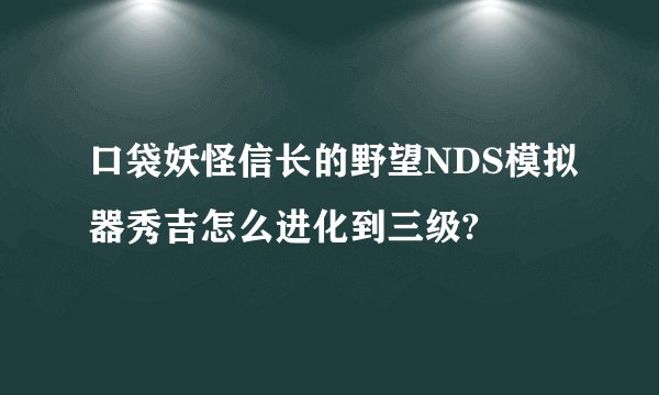 口袋妖怪信长的野望NDS模拟器秀吉怎么进化到三级?