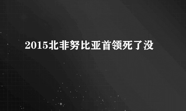 2015北非努比亚首领死了没