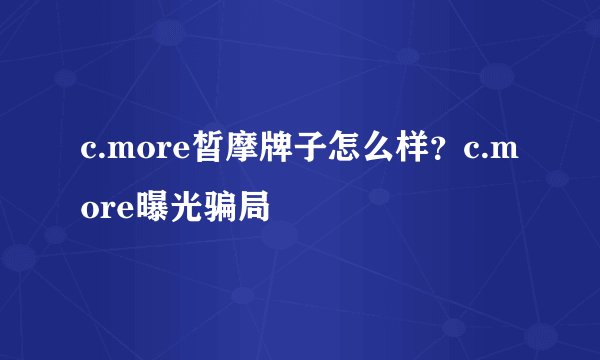 c.more皙摩牌子怎么样？c.more曝光骗局
