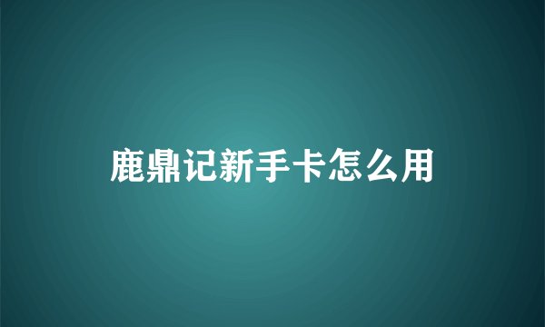 鹿鼎记新手卡怎么用