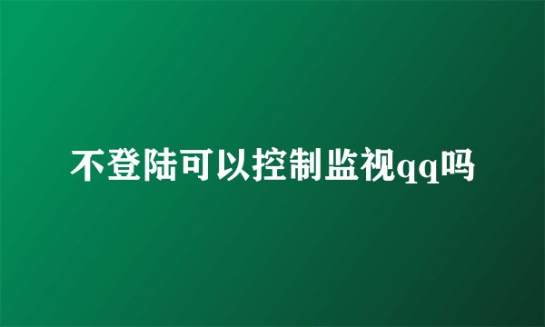 不登陆可以控制监视qq吗