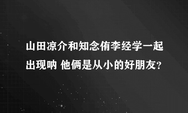 山田凉介和知念侑李经学一起出现呐 他俩是从小的好朋友？