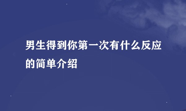 男生得到你第一次有什么反应的简单介绍