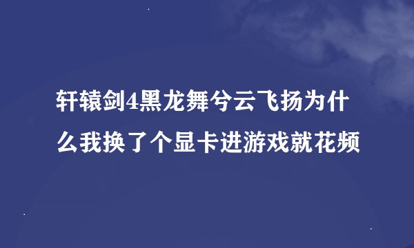 轩辕剑4黑龙舞兮云飞扬为什么我换了个显卡进游戏就花频