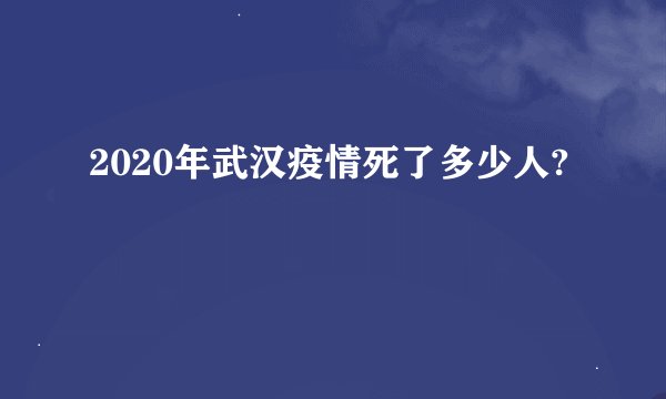 2020年武汉疫情死了多少人?