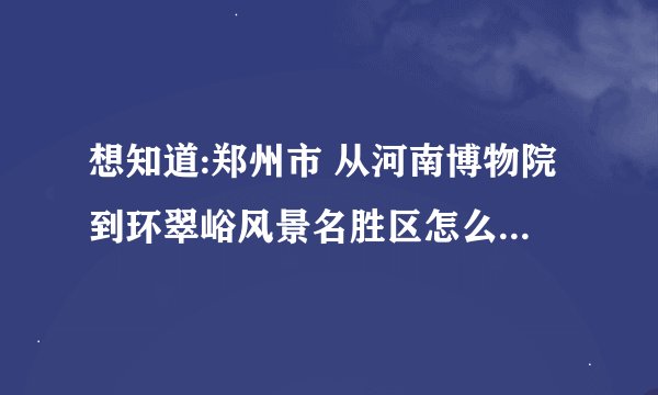 想知道:郑州市 从河南博物院到环翠峪风景名胜区怎么坐公交?