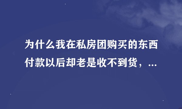 为什么我在私房团购买的东西付款以后却老是收不到货，也不见他们有发货提示，而且老是联系不上他们?