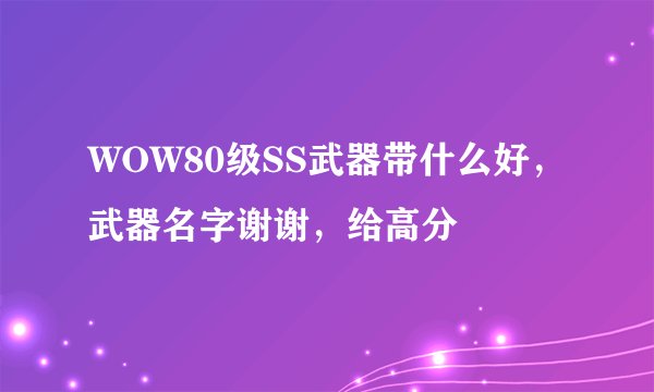 WOW80级SS武器带什么好，武器名字谢谢，给高分