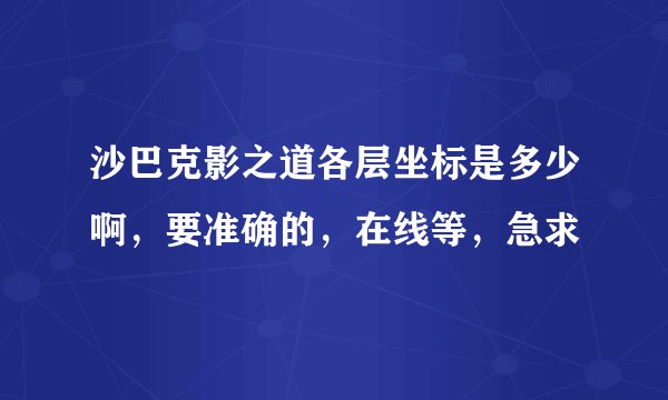 沙巴克影之道各层坐标是多少啊，要准确的，在线等，急求