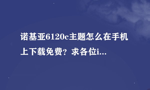 诺基亚6120c主题怎么在手机上下载免费？求各位i高手告诉我一下嘛。