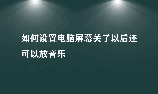 如何设置电脑屏幕关了以后还可以放音乐