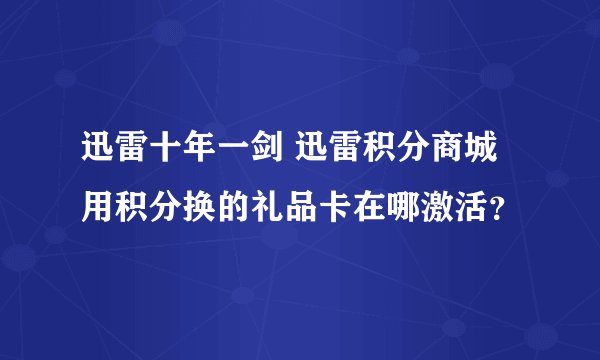 迅雷十年一剑 迅雷积分商城用积分换的礼品卡在哪激活？