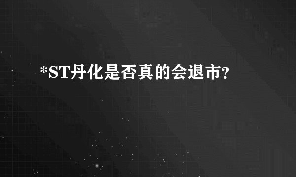 *ST丹化是否真的会退市？