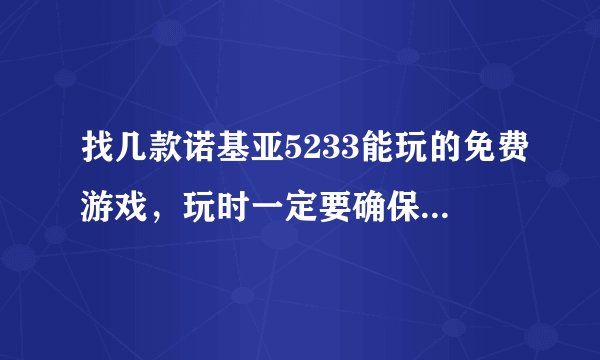 找几款诺基亚5233能玩的免费游戏，玩时一定要确保游戏界面能全部显示》