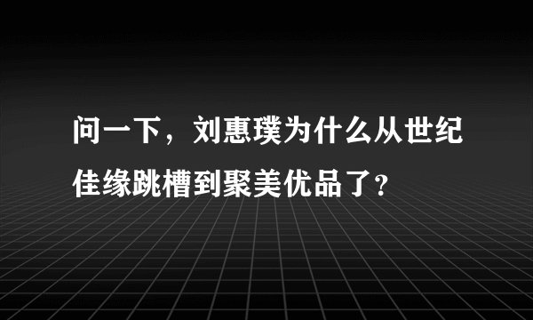 问一下，刘惠璞为什么从世纪佳缘跳槽到聚美优品了？