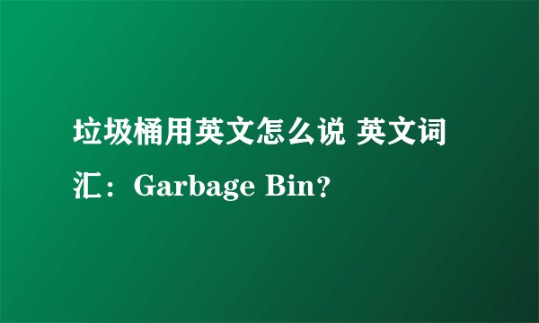 垃圾桶用英文怎么说 英文词汇：Garbage Bin？