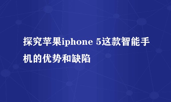 探究苹果iphone 5这款智能手机的优势和缺陷