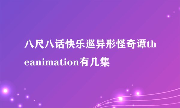 八尺八话快乐巡异形怪奇谭theanimation有几集