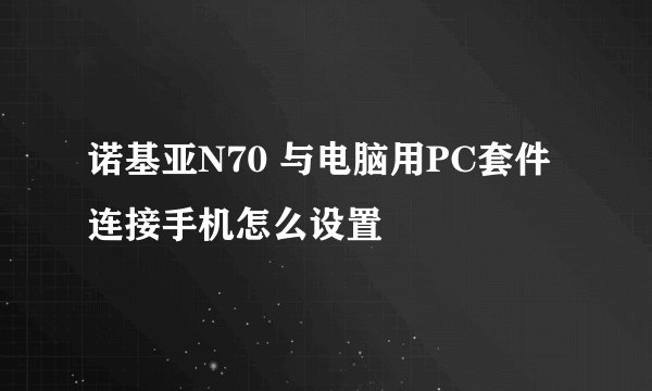 诺基亚N70 与电脑用PC套件连接手机怎么设置
