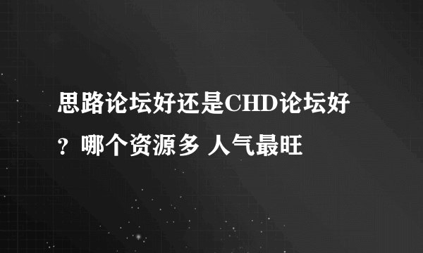 思路论坛好还是CHD论坛好？哪个资源多 人气最旺