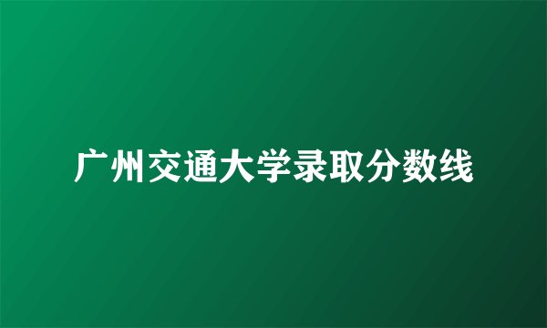 广州交通大学录取分数线