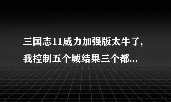 三国志11威力加强版太牛了,我控制五个城结果三个都有蝗灾其他地方一个也没有
