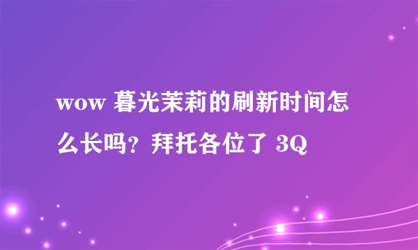 wow 暮光茉莉的刷新时间怎么长吗？拜托各位了 3Q
