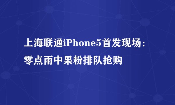 上海联通iPhone5首发现场：零点雨中果粉排队抢购