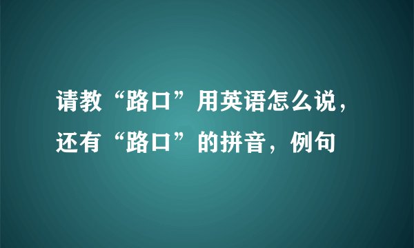 请教“路口”用英语怎么说，还有“路口”的拼音，例句