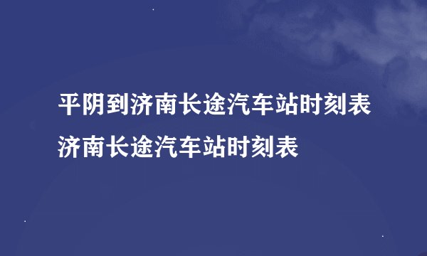 平阴到济南长途汽车站时刻表济南长途汽车站时刻表