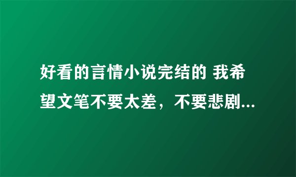 好看的言情小说完结的 我希望文笔不要太差，不要悲剧的，我怕我接受不了。古代 穿越、现代都可以。
