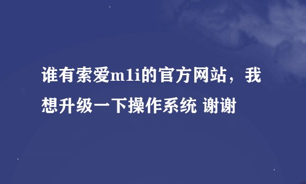 谁有索爱m1i的官方网站，我想升级一下操作系统 谢谢